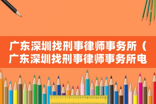 廣東深圳找刑事律師事務(wù)所（廣東深圳找刑事律師事務(wù)所電話號(hào)碼）