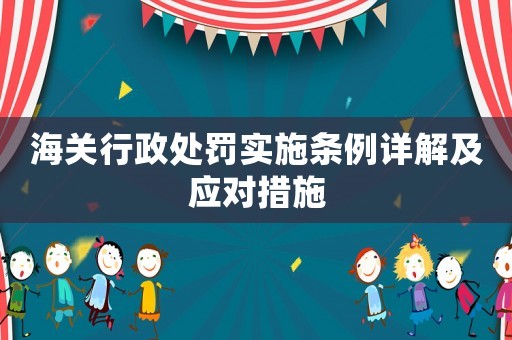 海關(guān)行政處罰實施條例詳解及應(yīng)對措施