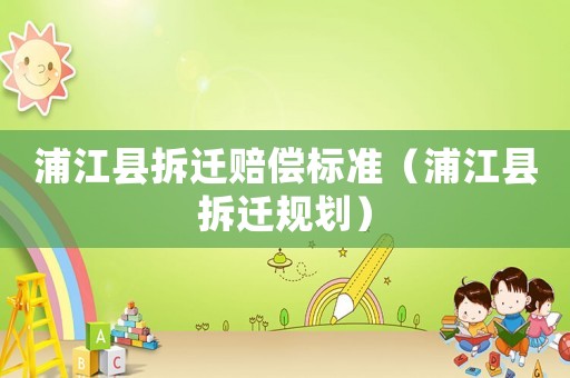 浦江縣拆遷賠償標(biāo)準(zhǔn)（浦江縣拆遷規(guī)劃）