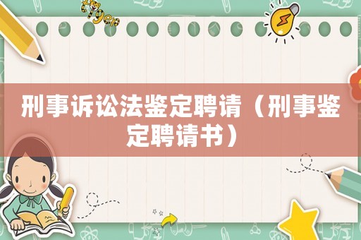 刑事訴訟法鑒定聘請(qǐng)（刑事鑒定聘請(qǐng)書）