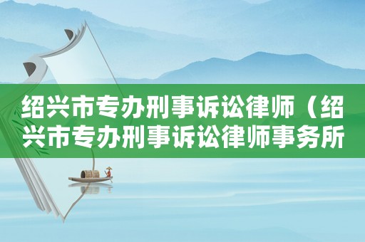 紹興市專辦刑事訴訟律師（紹興市專辦刑事訴訟律師事務(wù)所）