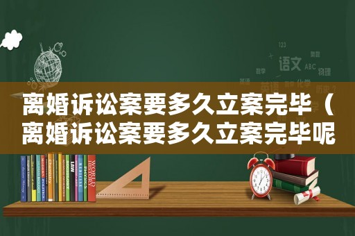 離婚訴訟案要多久立案完畢（離婚訴訟案要多久立案完畢呢）