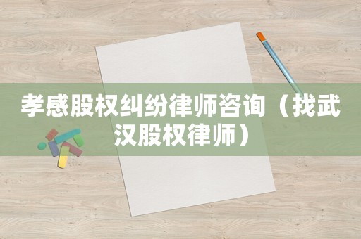 孝感股權(quán)糾紛律師咨詢（找武漢股權(quán)律師）