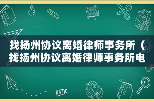 找揚(yáng)州協(xié)議離婚律師事務(wù)所（找揚(yáng)州協(xié)議離婚律師事務(wù)所電話）