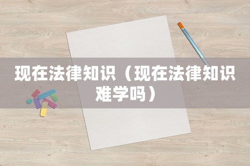 現(xiàn)在法律知識（現(xiàn)在法律知識難學(xué)嗎）
