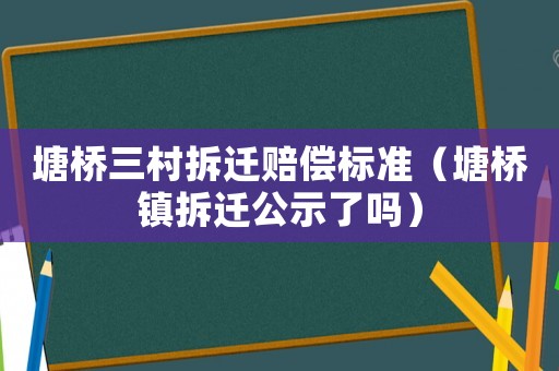 塘橋三村拆遷賠償標(biāo)準(zhǔn)（塘橋鎮(zhèn)拆遷公示了嗎）