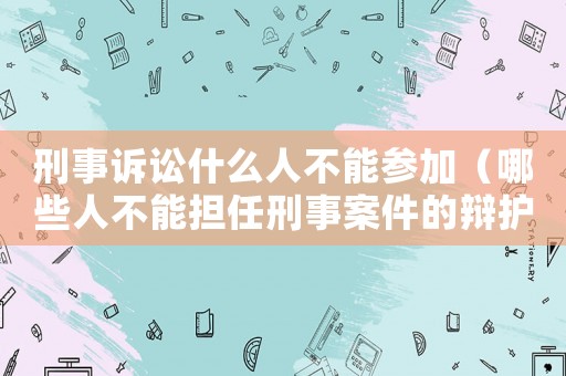 刑事訴訟什么人不能參加（哪些人不能擔(dān)任刑事案件的辯護(hù)人）