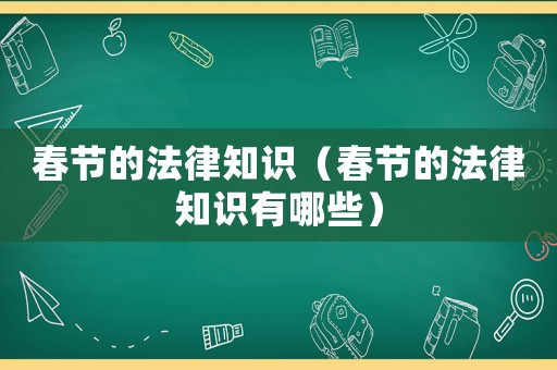 春節(jié)的法律知識(shí)（春節(jié)的法律知識(shí)有哪些）