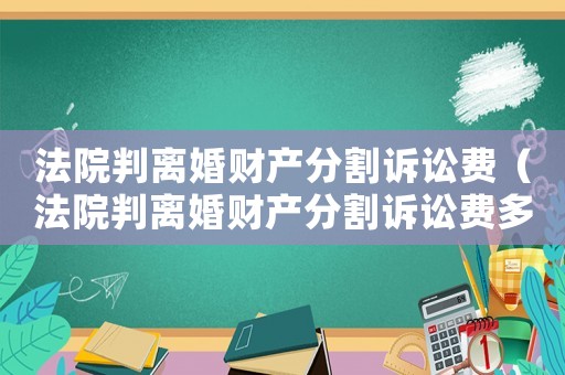 法院判離婚財產(chǎn)分割訴訟費（法院判離婚財產(chǎn)分割訴訟費多少錢）