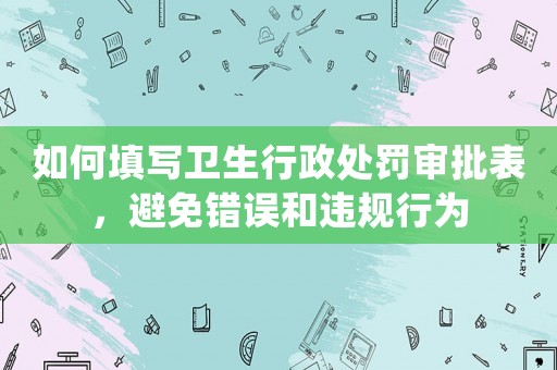 如何填寫衛(wèi)生行政處罰審批表，避免錯誤和違規(guī)行為
