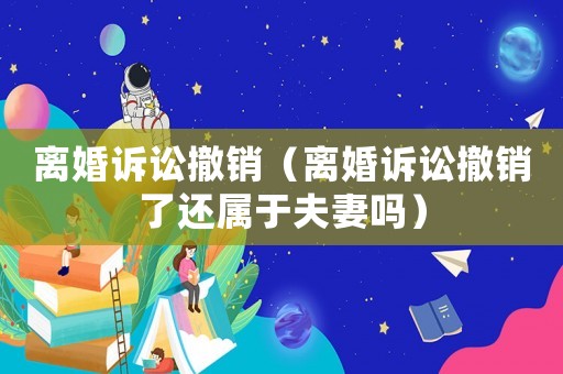 離婚訴訟撤銷（離婚訴訟撤銷了還屬于夫妻嗎）