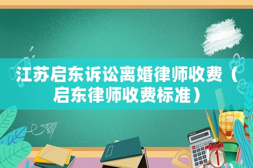 江蘇啟東訴訟離婚律師收費(fèi)（啟東律師收費(fèi)標(biāo)準(zhǔn)）