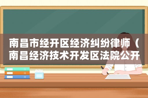 南昌市經(jīng)開區(qū)經(jīng)濟(jì)糾紛律師（南昌經(jīng)濟(jì)技術(shù)開發(fā)區(qū)法院公開審理）