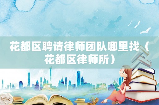 花都區(qū)聘請(qǐng)律師團(tuán)隊(duì)哪里找（花都區(qū)律師所）