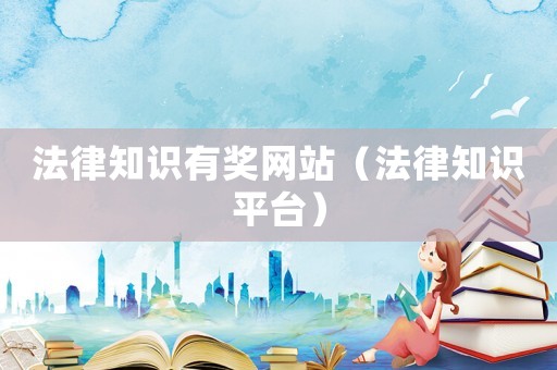 法律知識有獎網(wǎng)站（法律知識平臺）