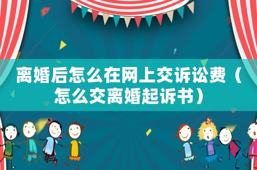 離婚后怎么在網(wǎng)上交訴訟費(fèi)（怎么交離婚起訴書(shū)）