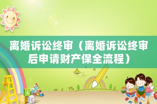 離婚訴訟終審（離婚訴訟終審后申請財產(chǎn)保全流程）