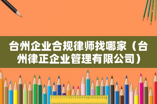 臺(tái)州企業(yè)合規(guī)律師找哪家（臺(tái)州律正企業(yè)管理有限公司）