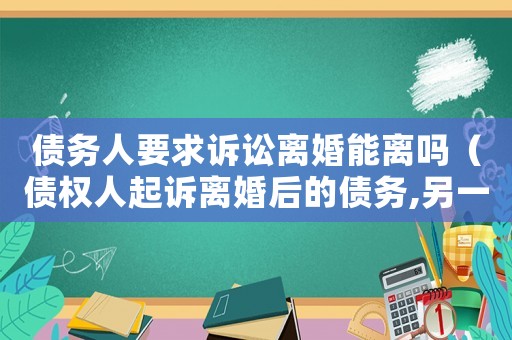 債務(wù)人要求訴訟離婚能離嗎（債權(quán)人起訴離婚后的債務(wù),另一方怎么辦）
