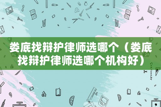 婁底找辯護(hù)律師選哪個(gè)（婁底找辯護(hù)律師選哪個(gè)機(jī)構(gòu)好）