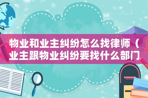 物業(yè)和業(yè)主糾紛怎么找律師（業(yè)主跟物業(yè)糾紛要找什么部門）