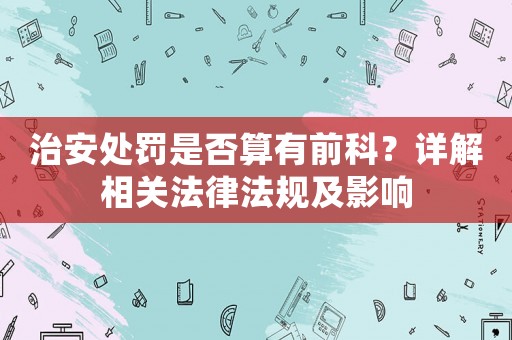 治安處罰是否算有前科？詳解相關(guān)法律法規(guī)及影響
