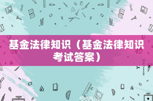 基金法律知識(shí)（基金法律知識(shí)考試答案）