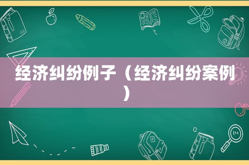 經(jīng)濟糾紛例子（經(jīng)濟糾紛案例）
