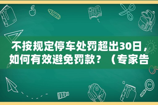不按規(guī)定停車處罰超出30日，如何有效避免罰款？（專家告訴你正確的應(yīng)對方式）