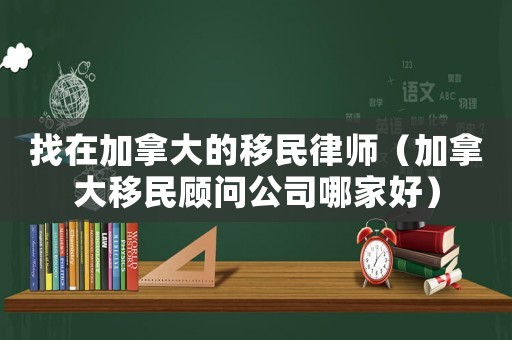 找在加拿大的移民律師（加拿大移民顧問(wèn)公司哪家好）