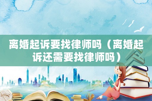 離婚起訴要找律師嗎（離婚起訴還需要找律師嗎）