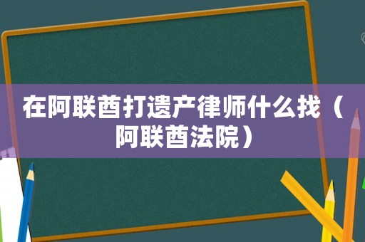 在阿聯(lián)酋打遺產(chǎn)律師什么找（阿聯(lián)酋法院）