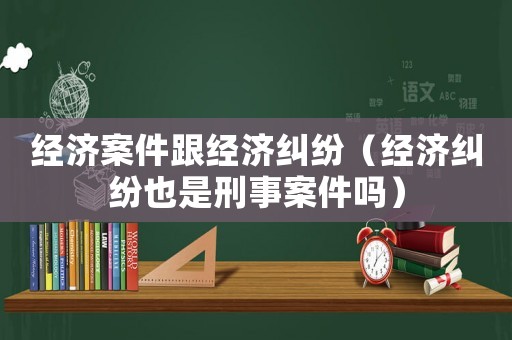 經(jīng)濟(jì)案件跟經(jīng)濟(jì)糾紛（經(jīng)濟(jì)糾紛也是刑事案件嗎）