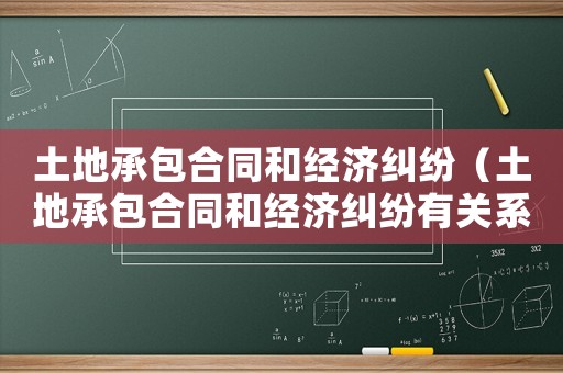 土地承包合同和經(jīng)濟(jì)糾紛（土地承包合同和經(jīng)濟(jì)糾紛有關(guān)系嗎）