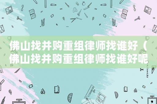 佛山找并購重組律師找誰好（佛山找并購重組律師找誰好呢）