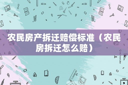 農(nóng)民房產(chǎn)拆遷賠償標(biāo)準(zhǔn)（農(nóng)民房拆遷怎么賠）