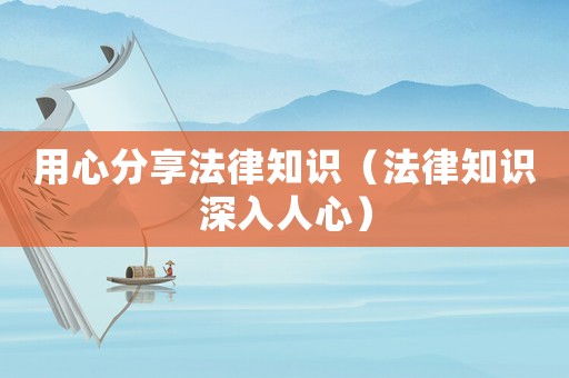 用心分享法律知識（法律知識深入人心）