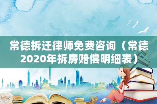 常德拆遷律師免費(fèi)咨詢（常德2020年拆房賠償明細(xì)表）