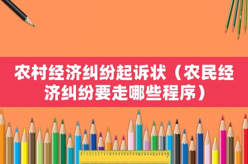 農(nóng)村經(jīng)濟(jì)糾紛起訴狀（農(nóng)民經(jīng)濟(jì)糾紛要走哪些程序）