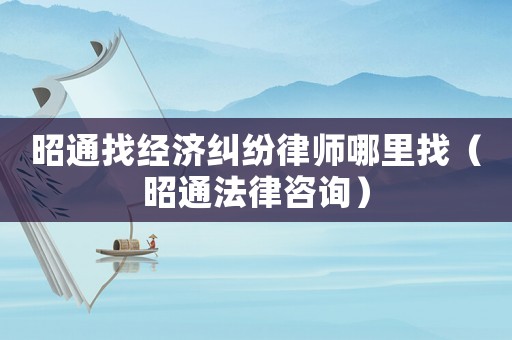 昭通找經(jīng)濟糾紛律師哪里找（昭通法律咨詢）