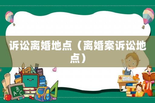 訴訟離婚地點（離婚案訴訟地點）