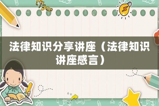 法律知識(shí)分享講座（法律知識(shí)講座感言）