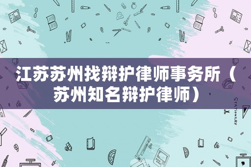 江蘇蘇州找辯護(hù)律師事務(wù)所（蘇州知名辯護(hù)律師）