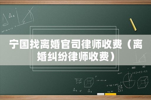 寧國找離婚官司律師收費（離婚糾紛律師收費）
