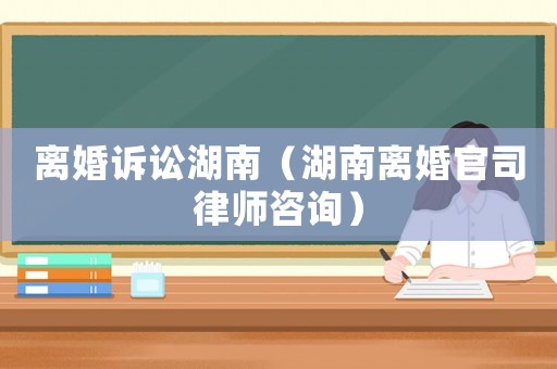 離婚訴訟湖南（湖南離婚官司律師咨詢(xún)）