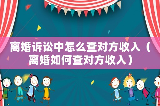 離婚訴訟中怎么查對(duì)方收入（離婚如何查對(duì)方收入）