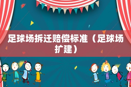 足球場(chǎng)拆遷賠償標(biāo)準(zhǔn)（足球場(chǎng)擴(kuò)建）