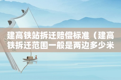 建高鐵站拆遷賠償標(biāo)準(zhǔn)（建高鐵拆遷范圍一般是兩邊多少米）