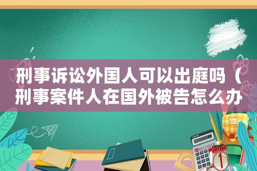 刑事訴訟外國(guó)人可以出庭嗎（刑事案件人在國(guó)外被告怎么辦）