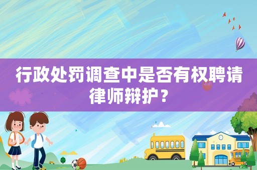 行政處罰調(diào)查中是否有權(quán)聘請(qǐng)律師辯護(hù)？